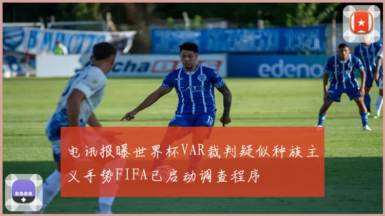 电讯报曝世界杯VAR裁判疑似种族主义手势FIFA已启动调查程序
