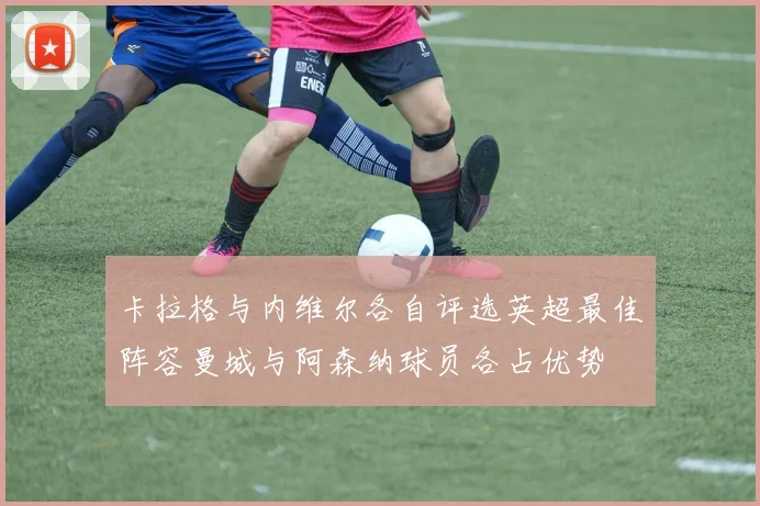 卡拉格与内维尔各自评选英超最佳阵容曼城与阿森纳球员各占优势