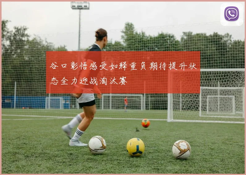 谷口彰悟感受如释重负期待提升状态全力迎战淘汰赛