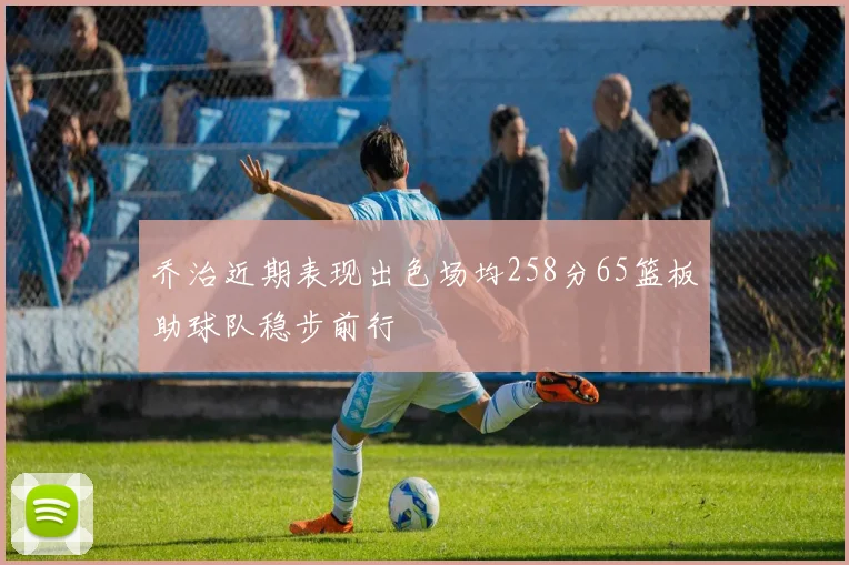 乔治近期表现出色场均258分65篮板助球队稳步前行
