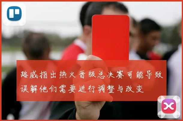 路威指出热火晋级总决赛可能导致误解他们需要进行调整与改变