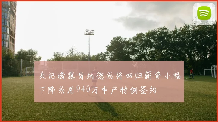 美记透露肯纳德或将回归薪资小幅下降或用940万中产特例签约