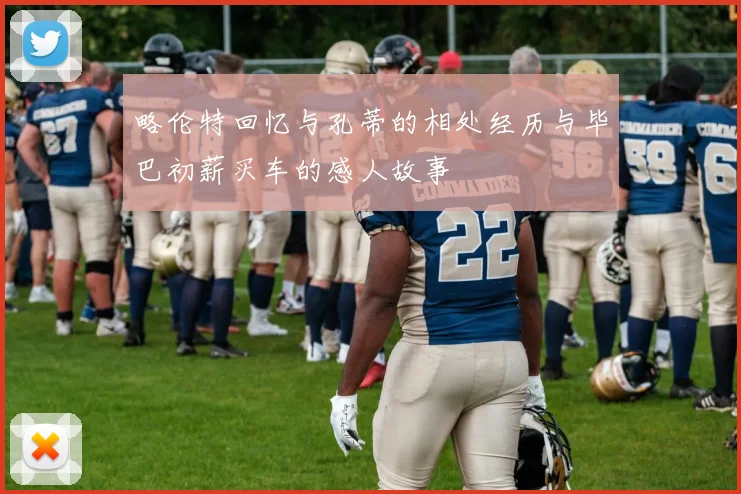 略伦特回忆与孔蒂的相处经历与毕巴初薪买车的感人故事