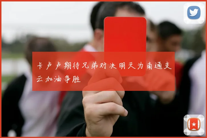 卡卢卢期待兄弟对决明天为南通支云加油争胜