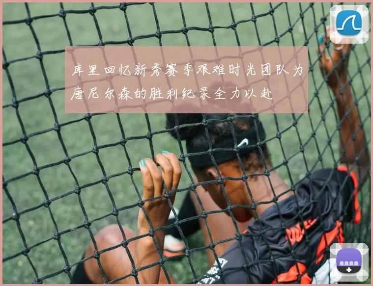 库里回忆新秀赛季艰难时光团队为唐尼尔森的胜利纪录全力以赴