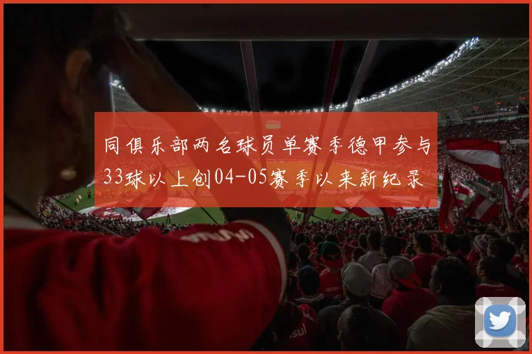 同俱乐部两名球员单赛季德甲参与33球以上创04-05赛季以来新纪录
