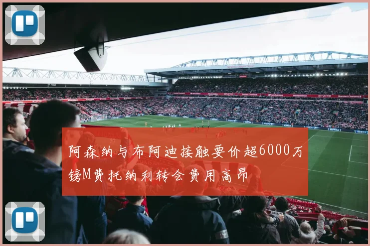阿森纳与布阿迪接触要价超6000万镑M费托纳利转会费用高昂