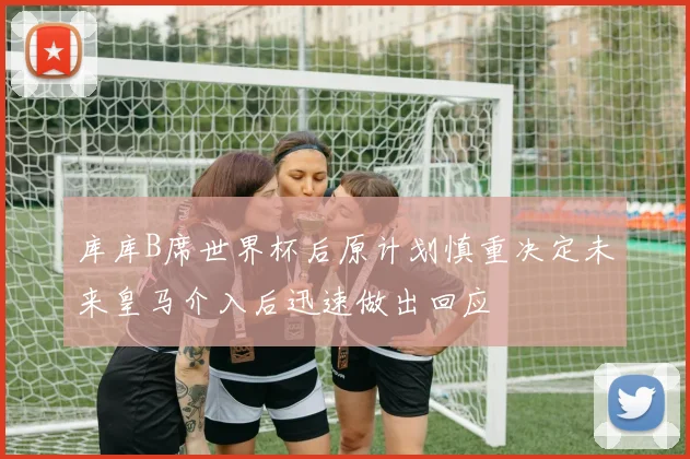 库库B席世界杯后原计划慎重决定未来皇马介入后迅速做出回应