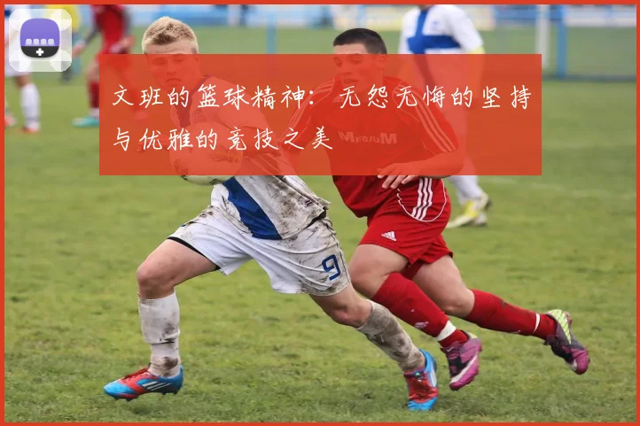 文班的篮球精神：无怨无悔的坚持与优雅的竞技之美