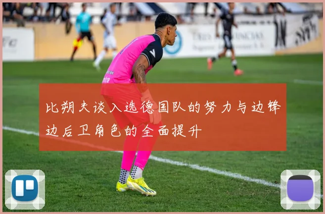 比朔夫谈入选德国队的努力与边锋边后卫角色的全面提升