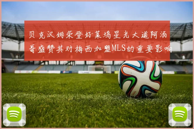 贝克汉姆荣登好莱坞星光大道阿汤哥盛赞其对梅西加盟MLS的重要影响