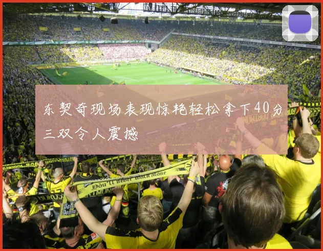 东契奇现场表现惊艳轻松拿下40分三双令人震撼