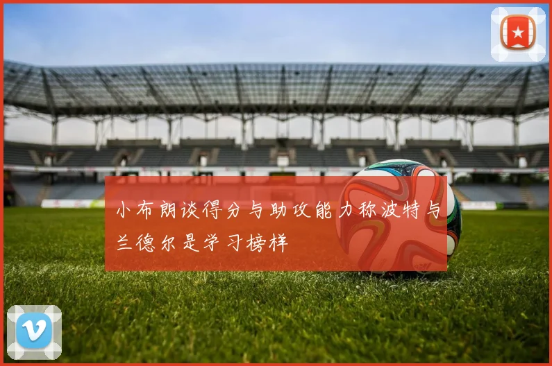 小布朗谈得分与助攻能力称波特与兰德尔是学习榜样