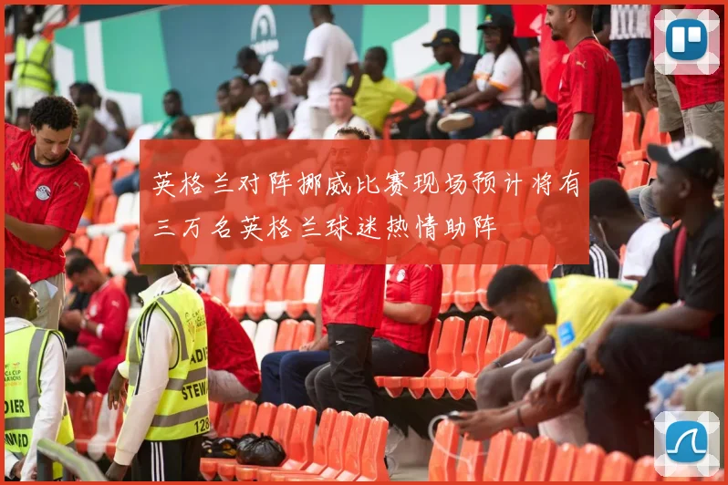 英格兰对阵挪威比赛现场预计将有三万名英格兰球迷热情助阵