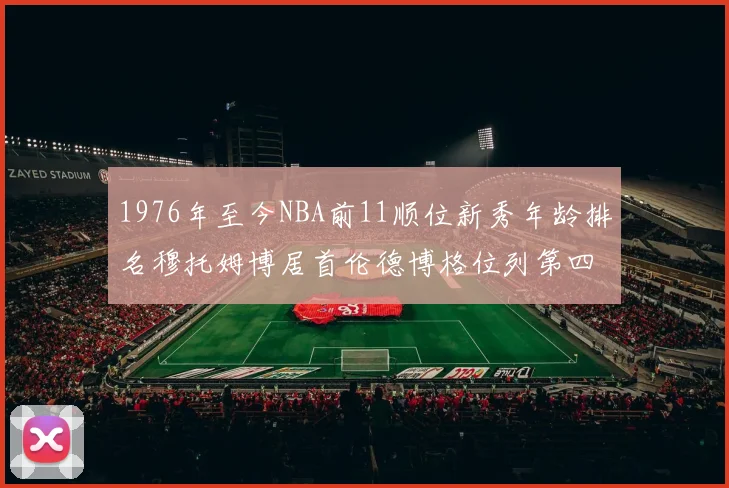 1976年至今NBA前11顺位新秀年龄排名穆托姆博居首伦德博格位列第四