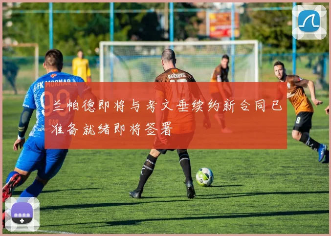 兰帕德即将与考文垂续约新合同已准备就绪即将签署