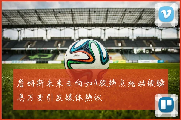 詹姆斯未来去向如A股热点轮动般瞬息万变引发媒体热议