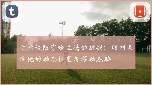 于帕谈防守哈兰德的挑战：时刻关注他的动态位置与移动威胁