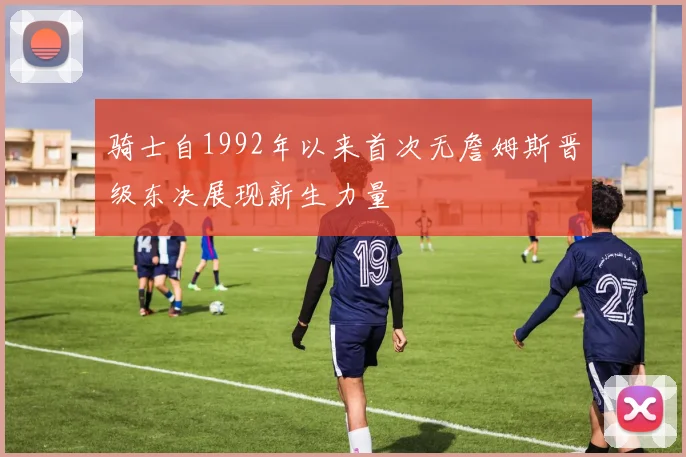 骑士自1992年以来首次无詹姆斯晋级东决展现新生力量